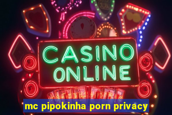 mc pipokinha porn privacy